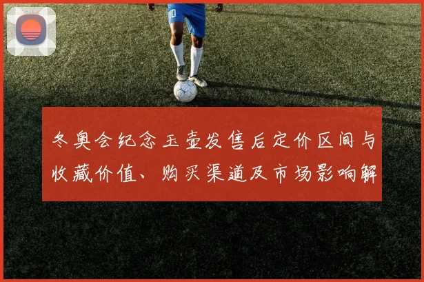 冬奥会纪念玉壶发售后定价区间与收藏价值、购买渠道及市场影响解读