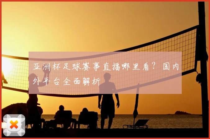 亚洲杯足球赛事直播哪里看？国内外平台全面解析