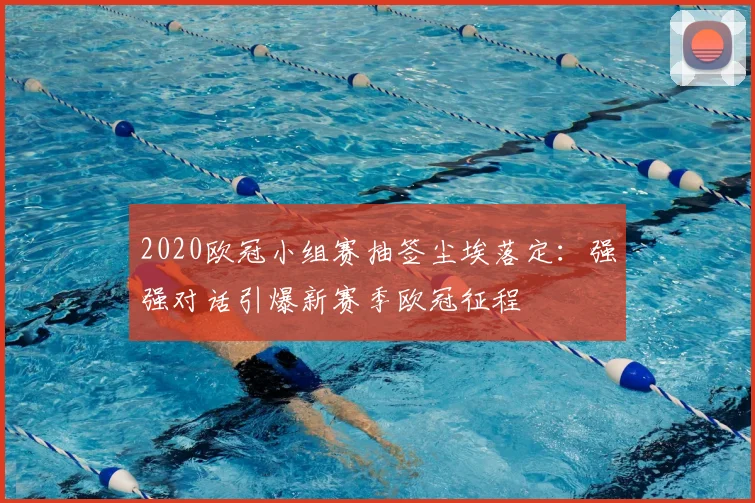 2020欧冠小组赛抽签尘埃落定：强强对话引爆新赛季欧冠征程