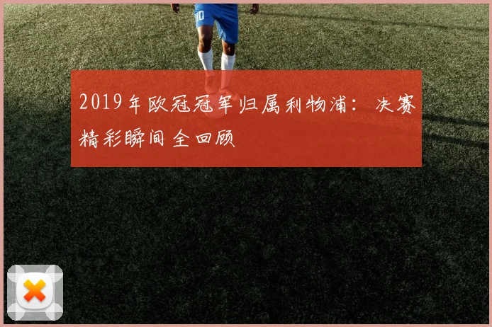 2019年欧冠冠军归属利物浦：决赛精彩瞬间全回顾