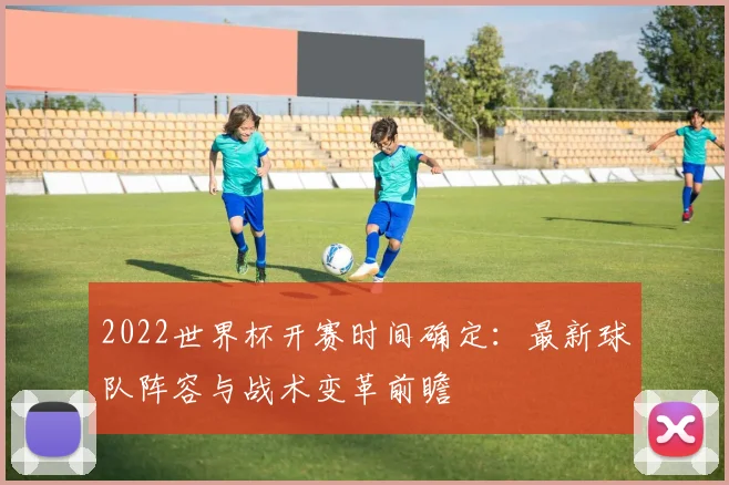 2022世界杯开赛时间确定：最新球队阵容与战术变革前瞻