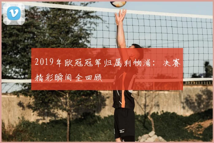 2019年欧冠冠军归属利物浦：决赛精彩瞬间全回顾