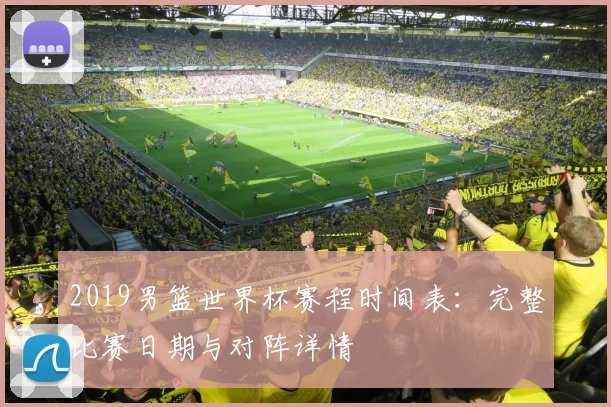 2019男篮世界杯赛程时间表：完整比赛日期与对阵详情