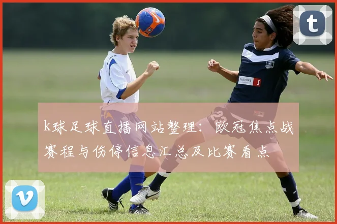 k球足球直播网站整理：欧冠焦点战赛程与伤停信息汇总及比赛看点