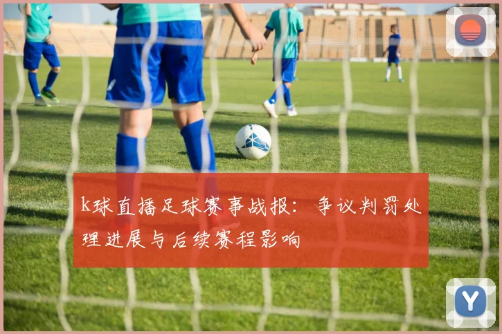 k球直播足球赛事战报：争议判罚处理进展与后续赛程影响