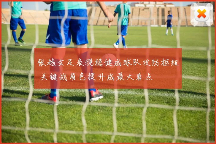 张越女足表现稳健成球队攻防枢纽 关键战角色提升成最大看点