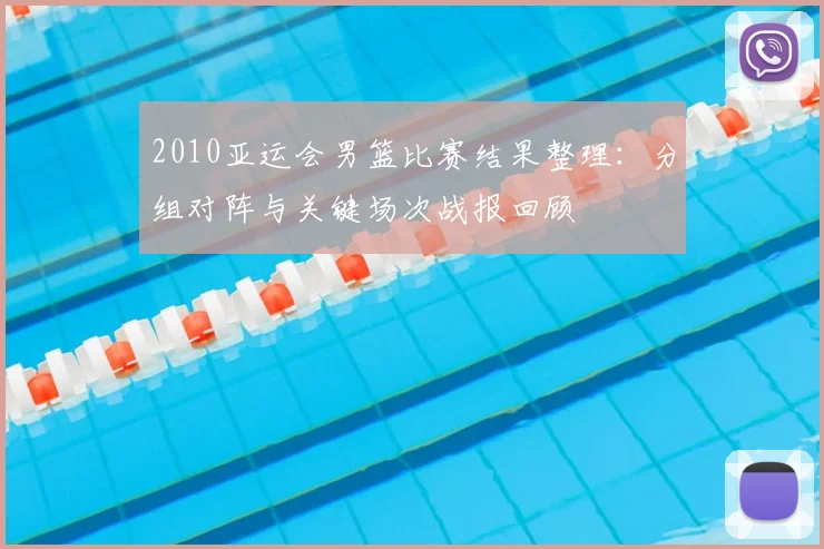 2010亚运会男篮比赛结果整理：分组对阵与关键场次战报回顾