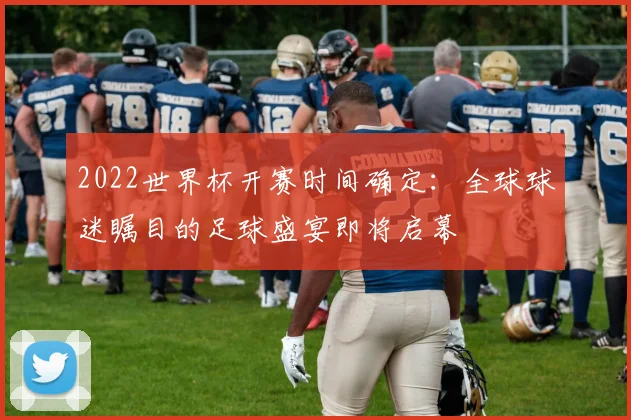 2022世界杯开赛时间确定：全球球迷瞩目的足球盛宴即将启幕