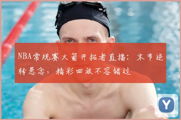 NBA常规赛火箭开拓者直播：末节逆转悬念，精彩回放不容错过