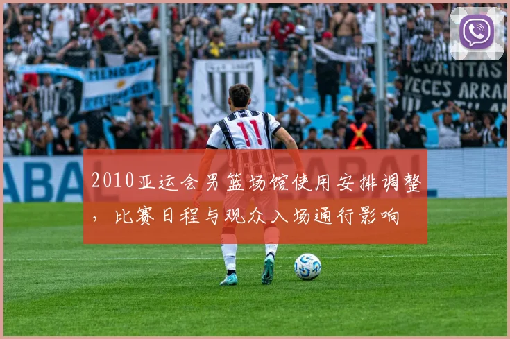 2010亚运会男篮场馆使用安排调整，比赛日程与观众入场通行影响