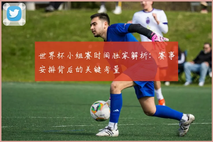 世界杯小组赛时间独家解析:赛事安排背后的关键考量