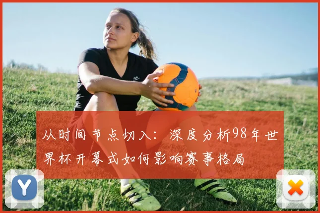 从时间节点切入：深度分析98年世界杯开幕式如何影响赛事格局