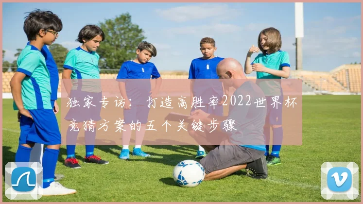 独家专访：打造高胜率2022世界杯竞猜方案的五个关键步骤