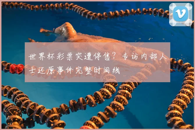 世界杯彩票突遭停售？专访内部人士还原事件完整时间线