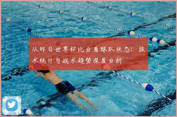从昨日世界杯比分看球队状态：技术统计与战术趋势深度分析