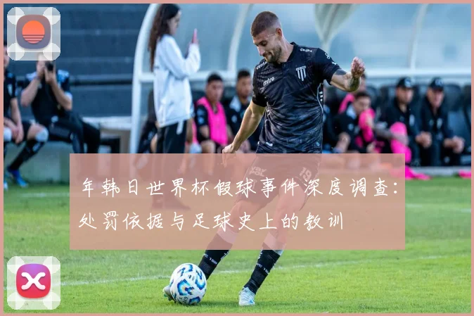 年韩日世界杯假球事件深度调查：处罚依据与足球史上的教训