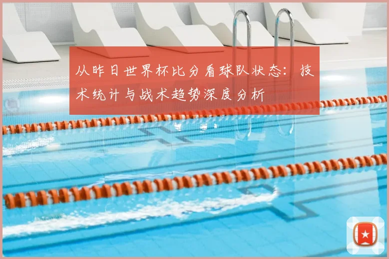 从昨日世界杯比分看球队状态：技术统计与战术趋势深度分析