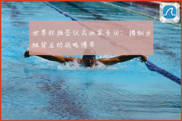 世界杯抽签仪式独家专访:揭秘分组背后的战略博弈