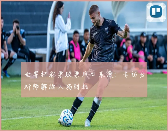 世界杯彩票股票风口来袭：专访分析师解读入场时机