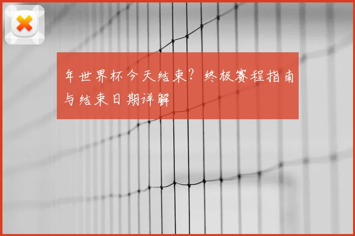 年世界杯今天结束?终极赛程指南与结束日期详解