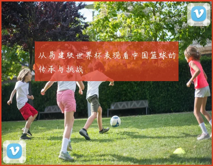 从易建联世界杯表现看中国篮球的传承与挑战
