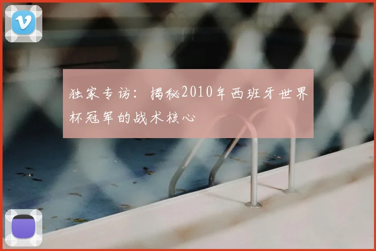 独家专访：揭秘2010年西班牙世界杯冠军的战术核心