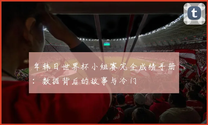 年韩日世界杯小组赛完全成绩手册:数据背后的故事与冷门