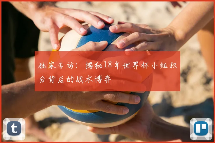 独家专访：揭秘18年世界杯小组积分背后的战术博弈