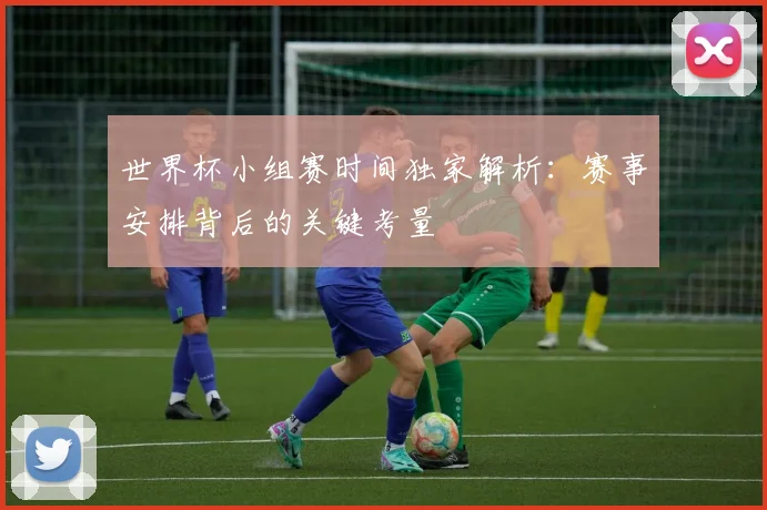 世界杯小组赛时间独家解析：赛事安排背后的关键考量