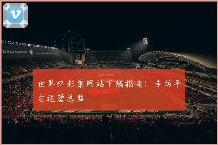 世界杯彩票网站下载指南：专访平台运营总监