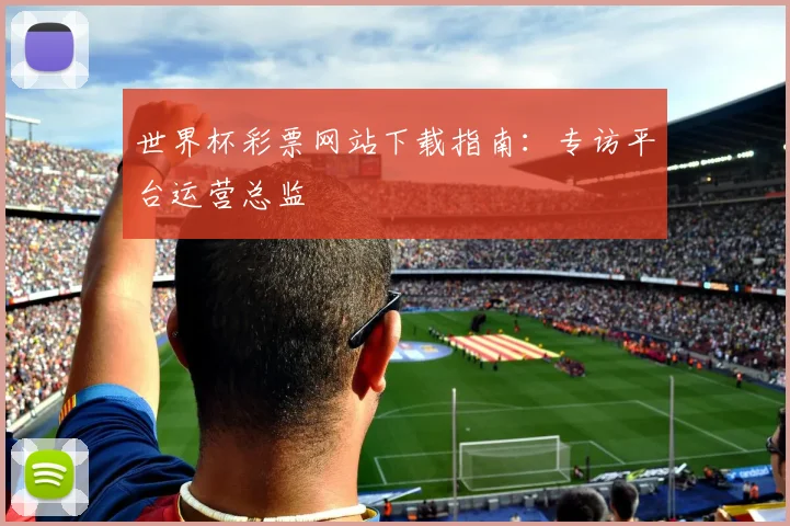 世界杯彩票网站下载指南：专访平台运营总监