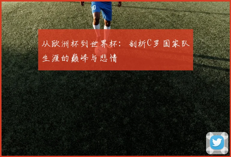 从欧洲杯到世界杯:剖析C罗国家队生涯的巅峰与悲情