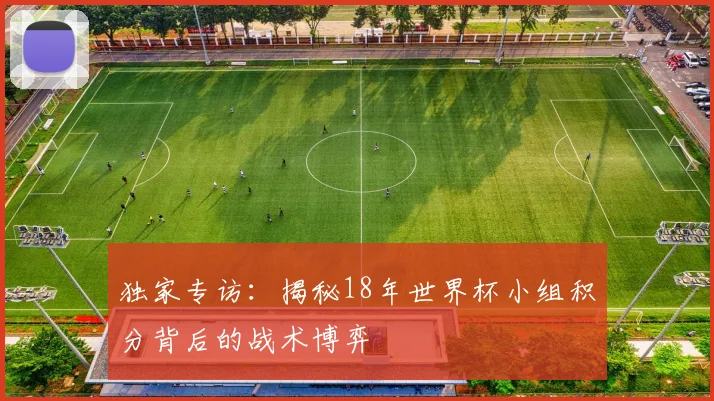 独家专访：揭秘18年世界杯小组积分背后的战术博弈