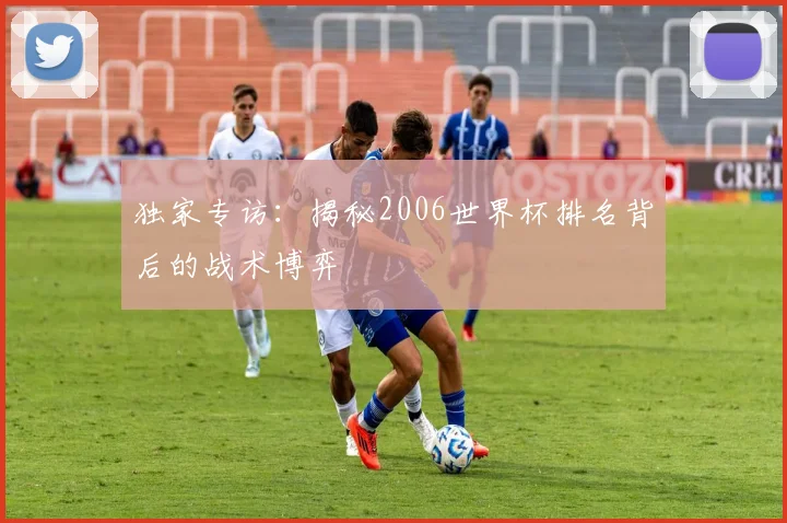 独家专访：揭秘2006世界杯排名背后的战术博弈