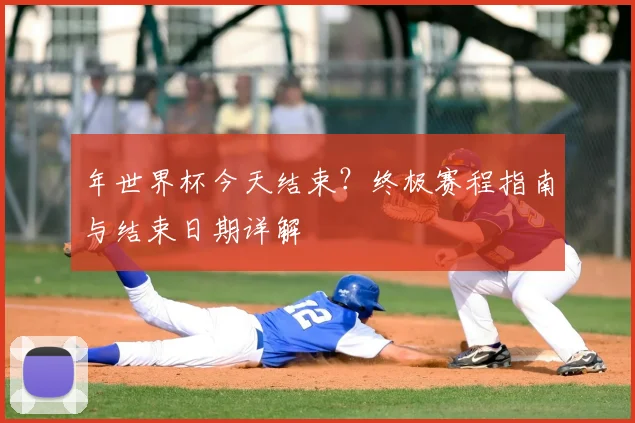 年世界杯今天结束?终极赛程指南与结束日期详解