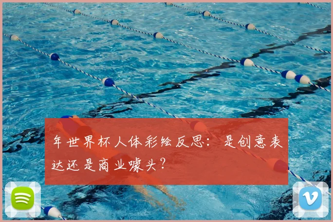年世界杯人体彩绘反思:是创意表达还是商业噱头?