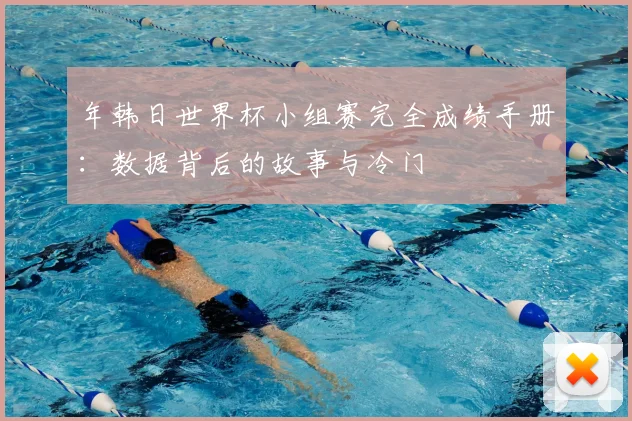 年韩日世界杯小组赛完全成绩手册:数据背后的故事与冷门