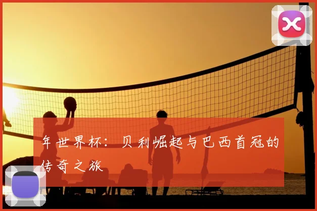 年世界杯：贝利崛起与巴西首冠的传奇之旅